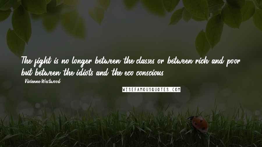 Vivienne Westwood Quotes: The fight is no longer between the classes or between rich and poor but between the idiots and the eco-conscious.