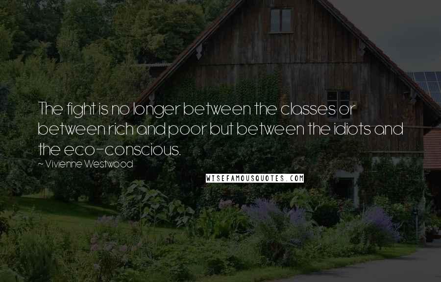 Vivienne Westwood Quotes: The fight is no longer between the classes or between rich and poor but between the idiots and the eco-conscious.