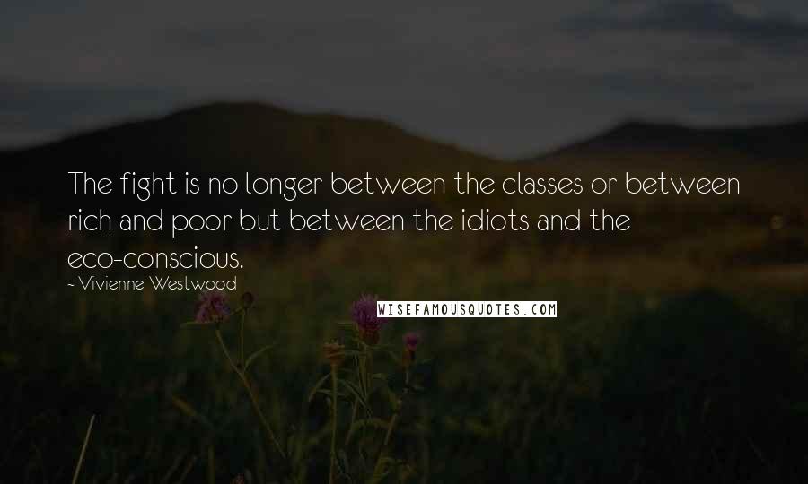 Vivienne Westwood Quotes: The fight is no longer between the classes or between rich and poor but between the idiots and the eco-conscious.