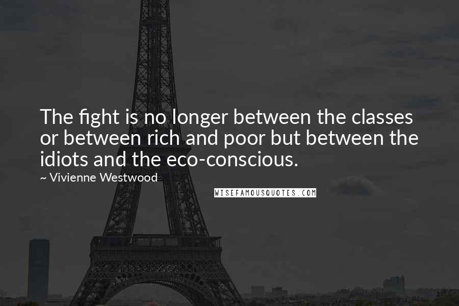 Vivienne Westwood Quotes: The fight is no longer between the classes or between rich and poor but between the idiots and the eco-conscious.