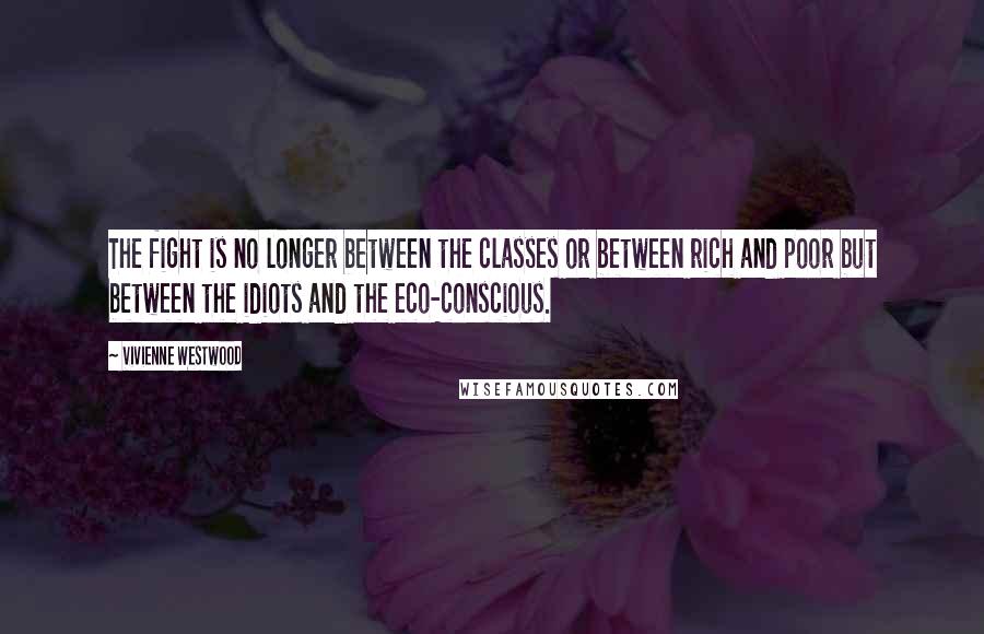 Vivienne Westwood Quotes: The fight is no longer between the classes or between rich and poor but between the idiots and the eco-conscious.