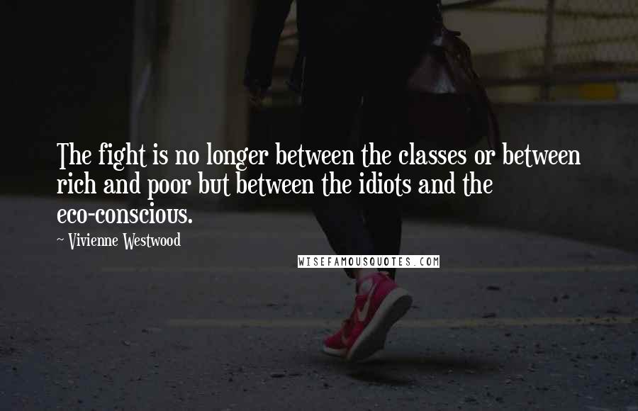 Vivienne Westwood Quotes: The fight is no longer between the classes or between rich and poor but between the idiots and the eco-conscious.