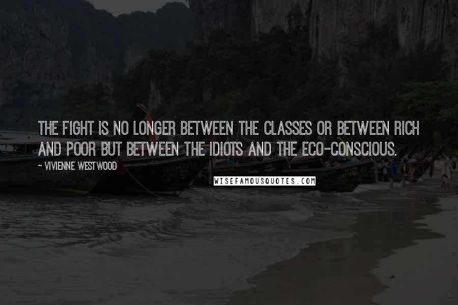 Vivienne Westwood Quotes: The fight is no longer between the classes or between rich and poor but between the idiots and the eco-conscious.