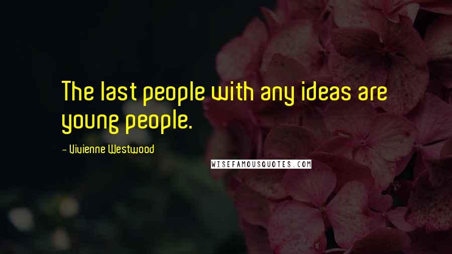 Vivienne Westwood Quotes: The last people with any ideas are young people.