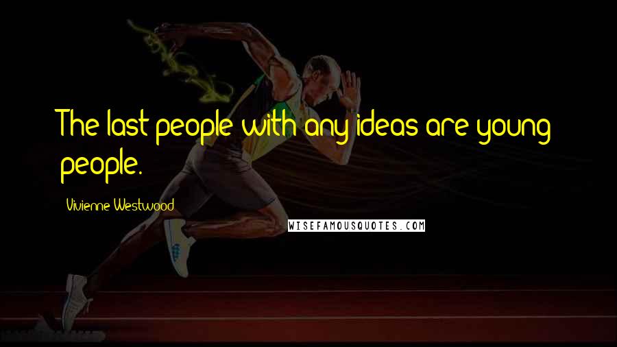 Vivienne Westwood Quotes: The last people with any ideas are young people.
