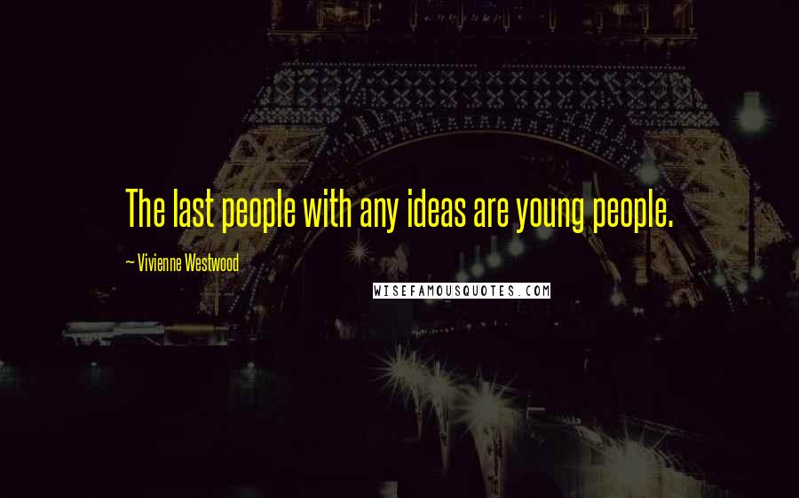 Vivienne Westwood Quotes: The last people with any ideas are young people.