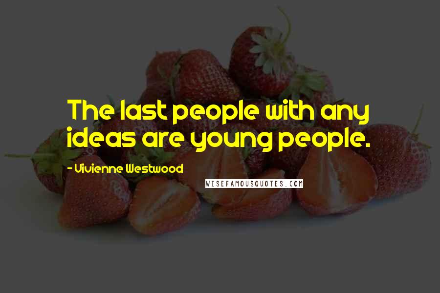 Vivienne Westwood Quotes: The last people with any ideas are young people.