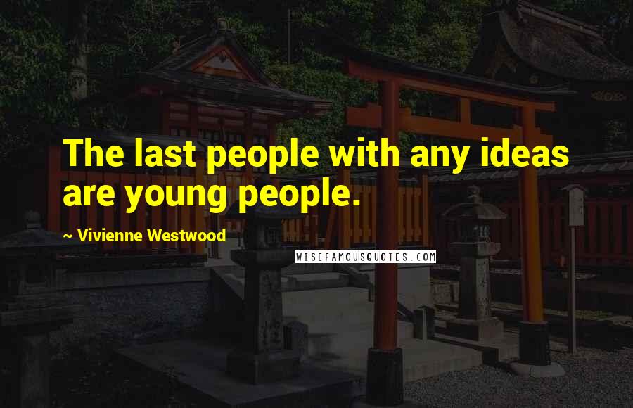 Vivienne Westwood Quotes: The last people with any ideas are young people.