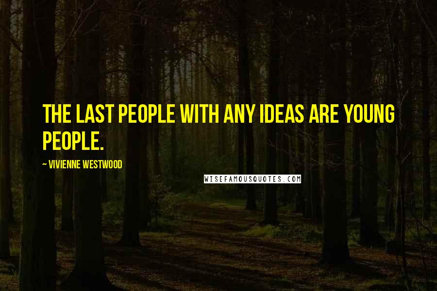 Vivienne Westwood Quotes: The last people with any ideas are young people.