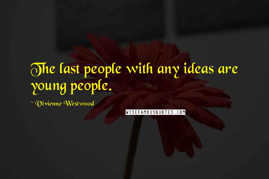 Vivienne Westwood Quotes: The last people with any ideas are young people.