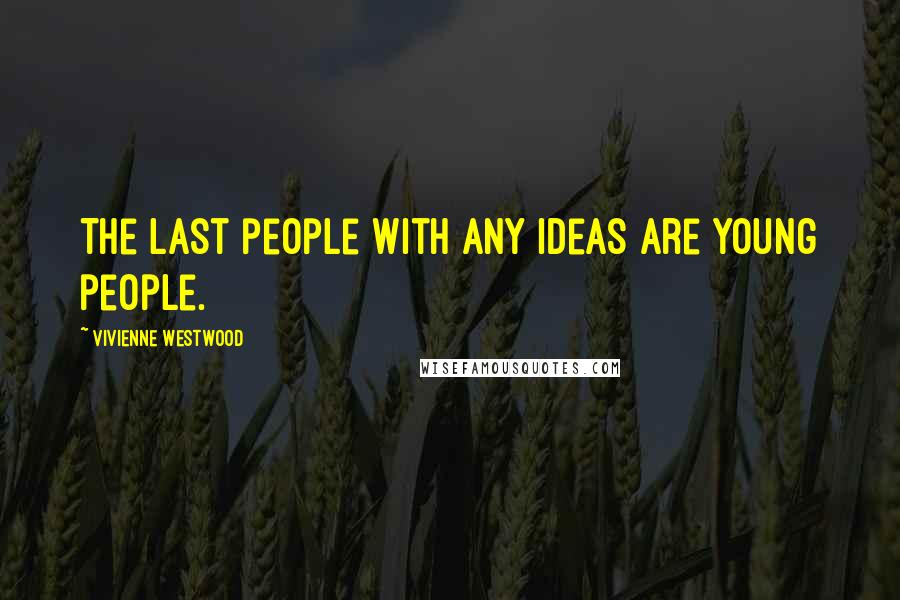 Vivienne Westwood Quotes: The last people with any ideas are young people.