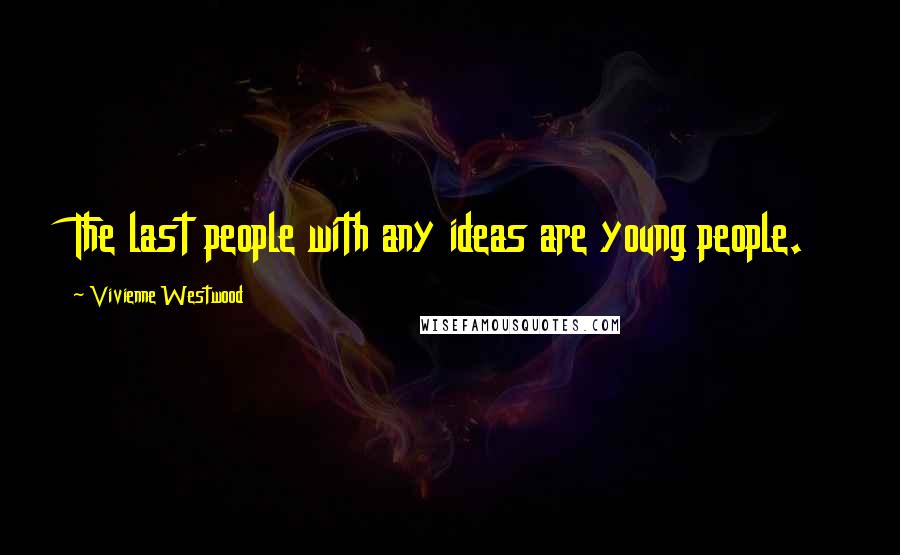 Vivienne Westwood Quotes: The last people with any ideas are young people.
