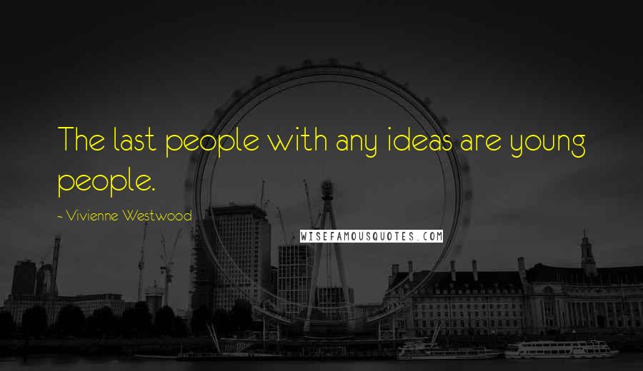 Vivienne Westwood Quotes: The last people with any ideas are young people.