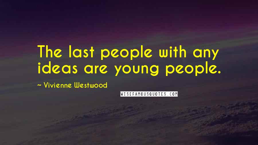 Vivienne Westwood Quotes: The last people with any ideas are young people.