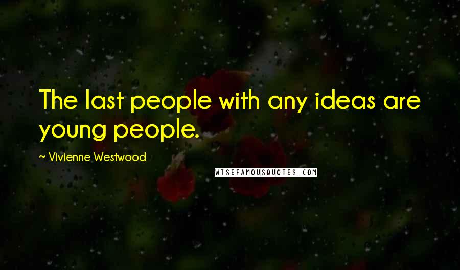 Vivienne Westwood Quotes: The last people with any ideas are young people.