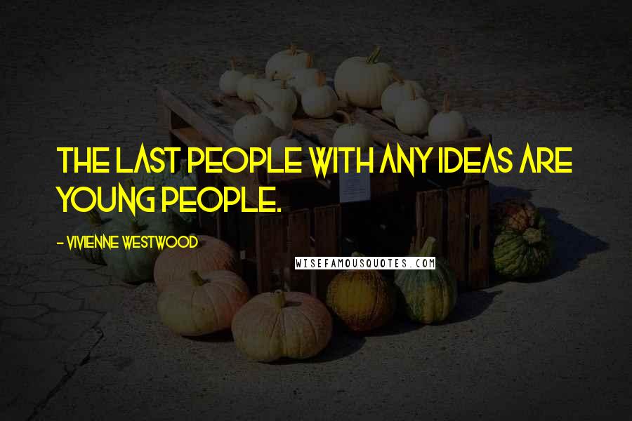 Vivienne Westwood Quotes: The last people with any ideas are young people.