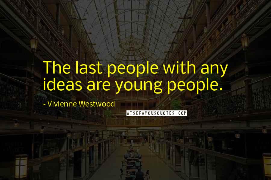 Vivienne Westwood Quotes: The last people with any ideas are young people.