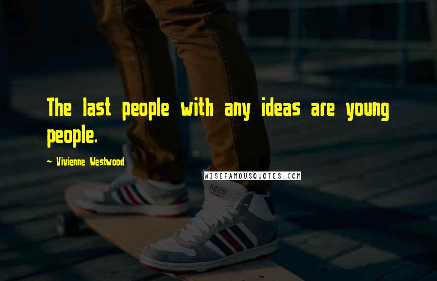 Vivienne Westwood Quotes: The last people with any ideas are young people.