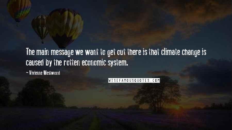 Vivienne Westwood Quotes: The main message we want to get out there is that climate change is caused by the rotten economic system.