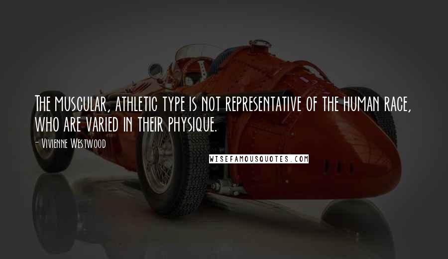 Vivienne Westwood Quotes: The muscular, athletic type is not representative of the human race, who are varied in their physique.