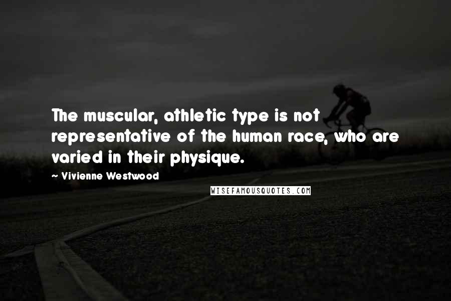 Vivienne Westwood Quotes: The muscular, athletic type is not representative of the human race, who are varied in their physique.