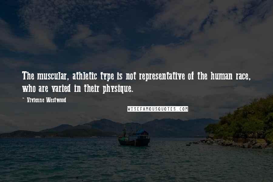 Vivienne Westwood Quotes: The muscular, athletic type is not representative of the human race, who are varied in their physique.