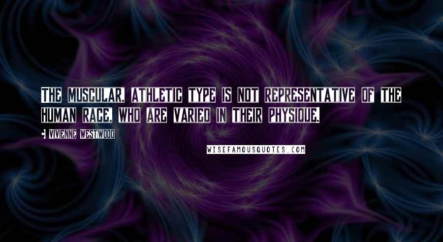 Vivienne Westwood Quotes: The muscular, athletic type is not representative of the human race, who are varied in their physique.