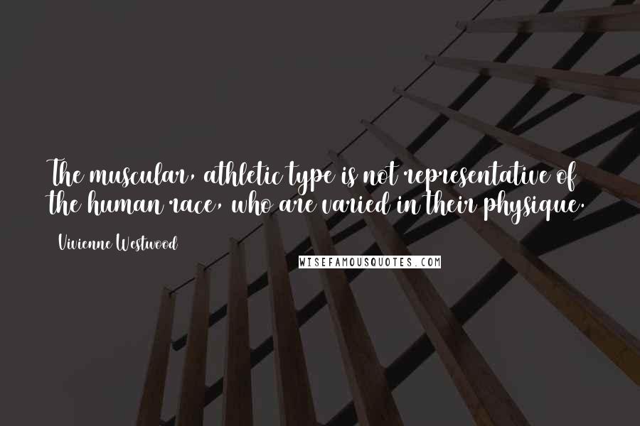 Vivienne Westwood Quotes: The muscular, athletic type is not representative of the human race, who are varied in their physique.