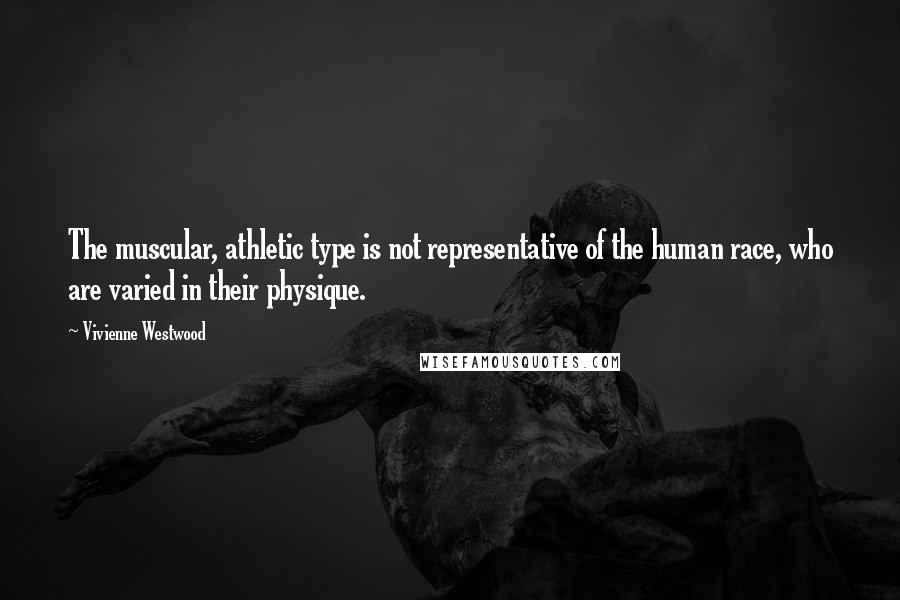 Vivienne Westwood Quotes: The muscular, athletic type is not representative of the human race, who are varied in their physique.