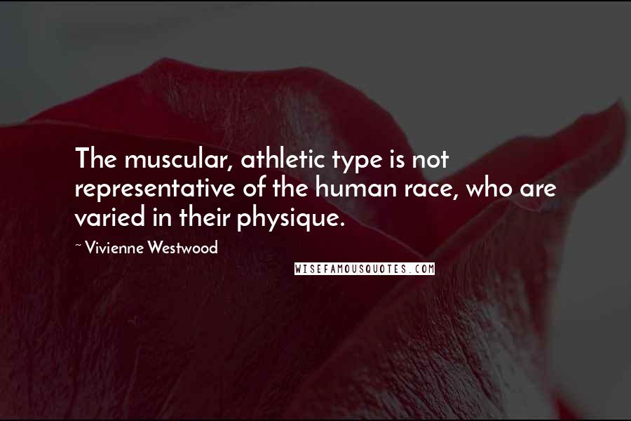 Vivienne Westwood Quotes: The muscular, athletic type is not representative of the human race, who are varied in their physique.