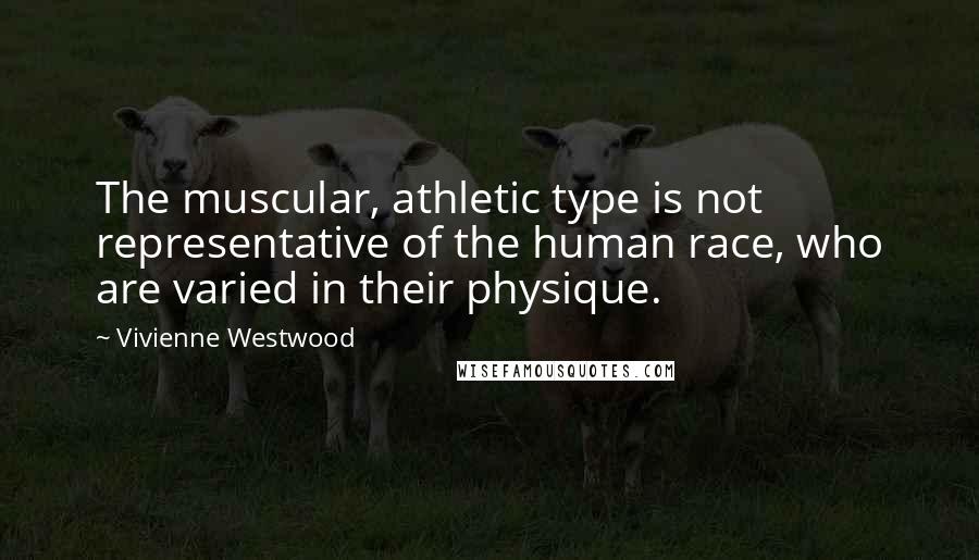 Vivienne Westwood Quotes: The muscular, athletic type is not representative of the human race, who are varied in their physique.