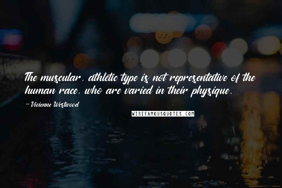 Vivienne Westwood Quotes: The muscular, athletic type is not representative of the human race, who are varied in their physique.