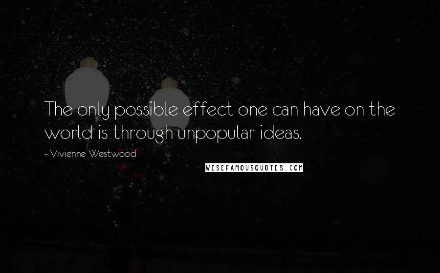 Vivienne Westwood Quotes: The only possible effect one can have on the world is through unpopular ideas.