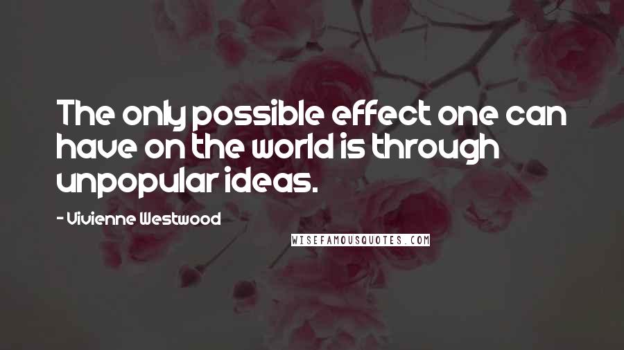 Vivienne Westwood Quotes: The only possible effect one can have on the world is through unpopular ideas.