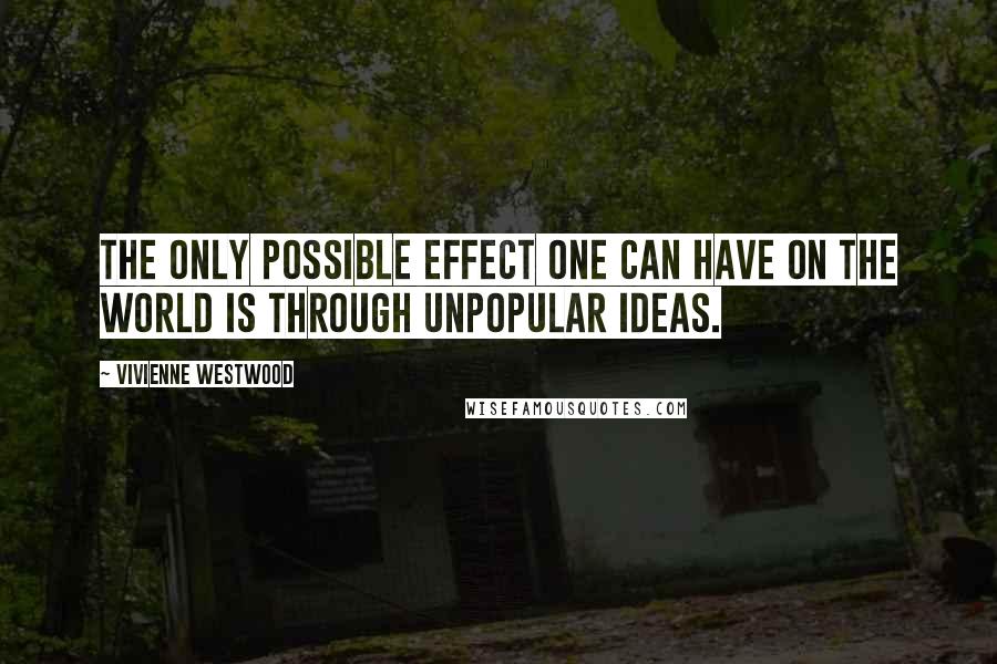 Vivienne Westwood Quotes: The only possible effect one can have on the world is through unpopular ideas.