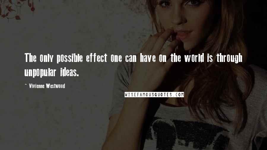 Vivienne Westwood Quotes: The only possible effect one can have on the world is through unpopular ideas.