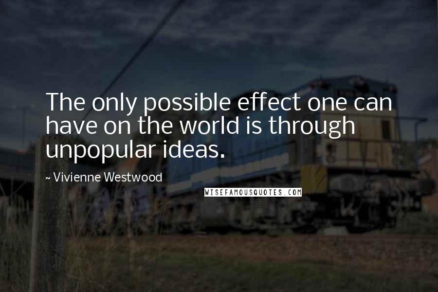 Vivienne Westwood Quotes: The only possible effect one can have on the world is through unpopular ideas.