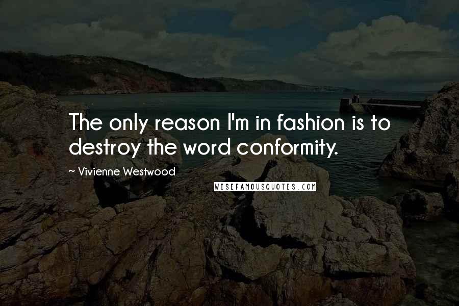 Vivienne Westwood Quotes: The only reason I'm in fashion is to destroy the word conformity.