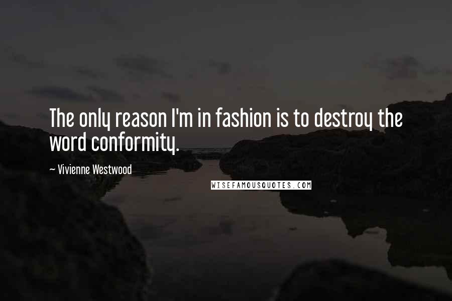 Vivienne Westwood Quotes: The only reason I'm in fashion is to destroy the word conformity.