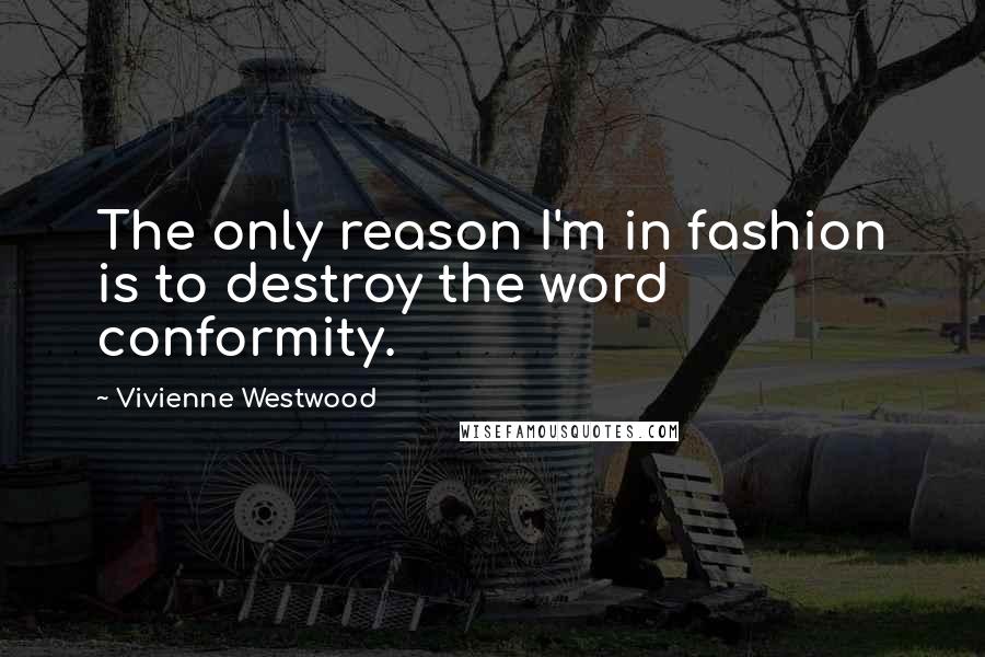 Vivienne Westwood Quotes: The only reason I'm in fashion is to destroy the word conformity.