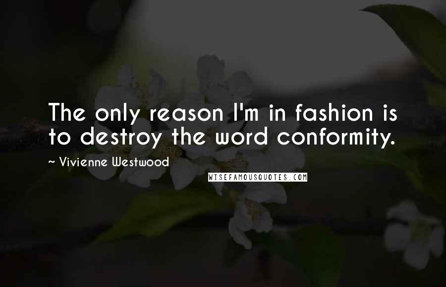 Vivienne Westwood Quotes: The only reason I'm in fashion is to destroy the word conformity.