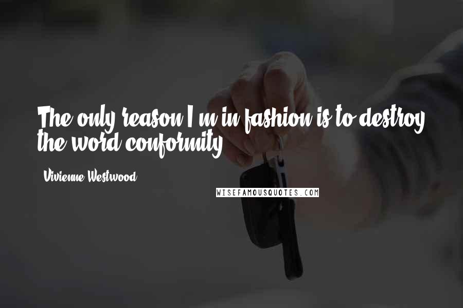Vivienne Westwood Quotes: The only reason I'm in fashion is to destroy the word conformity.