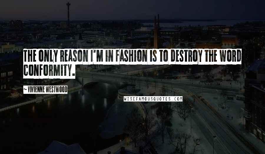 Vivienne Westwood Quotes: The only reason I'm in fashion is to destroy the word conformity.