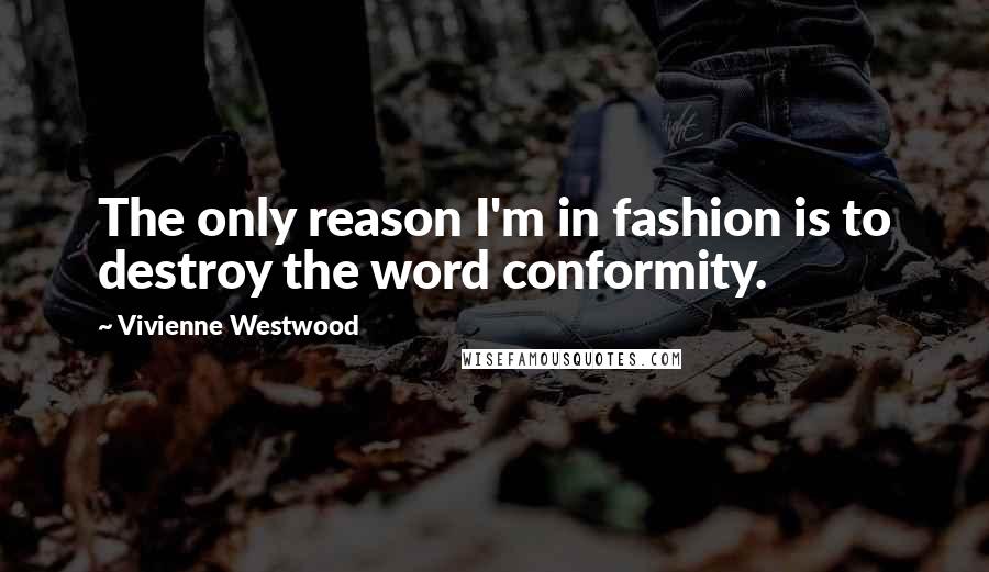 Vivienne Westwood Quotes: The only reason I'm in fashion is to destroy the word conformity.