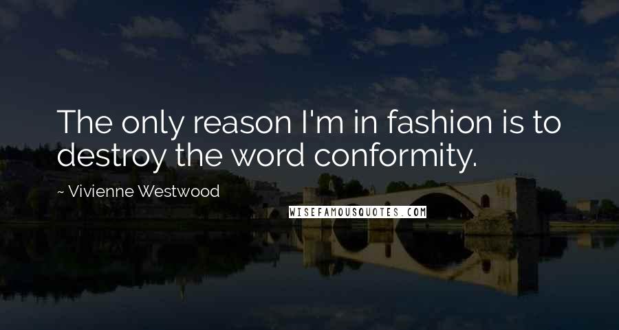 Vivienne Westwood Quotes: The only reason I'm in fashion is to destroy the word conformity.