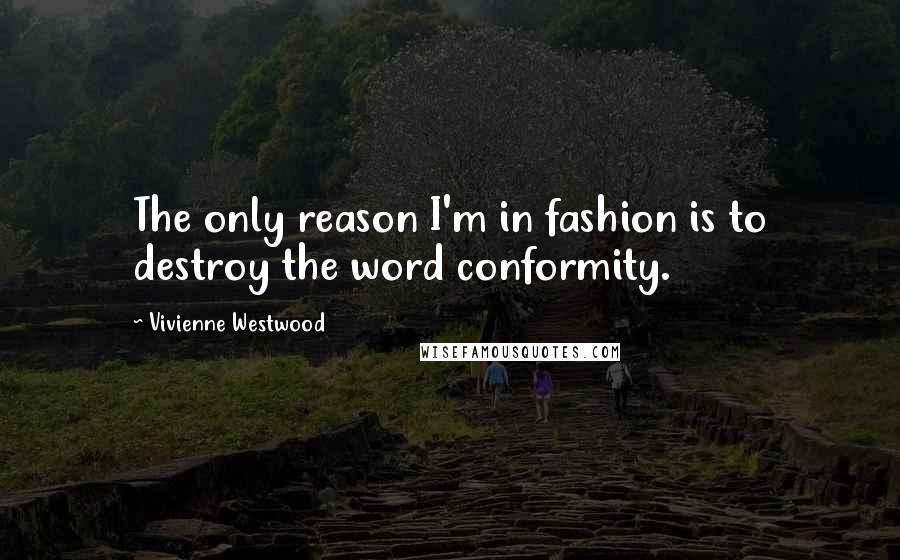 Vivienne Westwood Quotes: The only reason I'm in fashion is to destroy the word conformity.