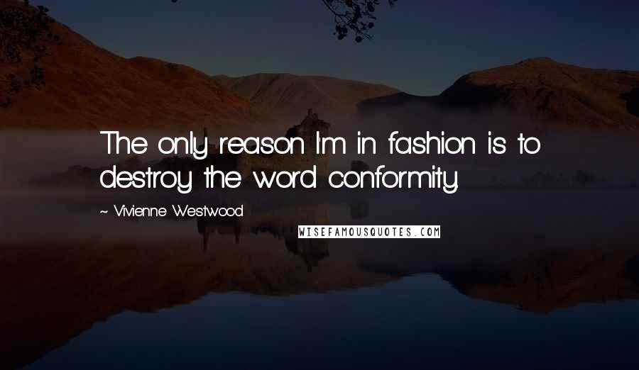 Vivienne Westwood Quotes: The only reason I'm in fashion is to destroy the word conformity.