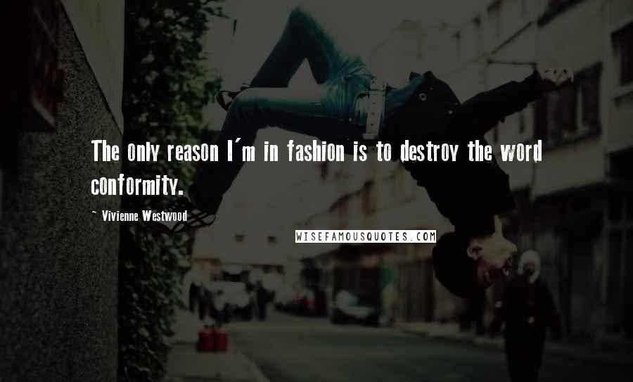 Vivienne Westwood Quotes: The only reason I'm in fashion is to destroy the word conformity.