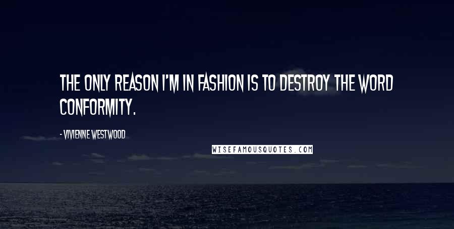 Vivienne Westwood Quotes: The only reason I'm in fashion is to destroy the word conformity.
