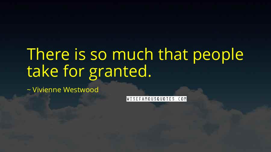 Vivienne Westwood Quotes: There is so much that people take for granted.